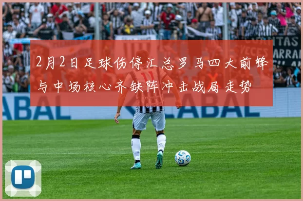 2月2日足球伤停汇总罗马四大前锋与中场核心齐缺阵冲击战局走势